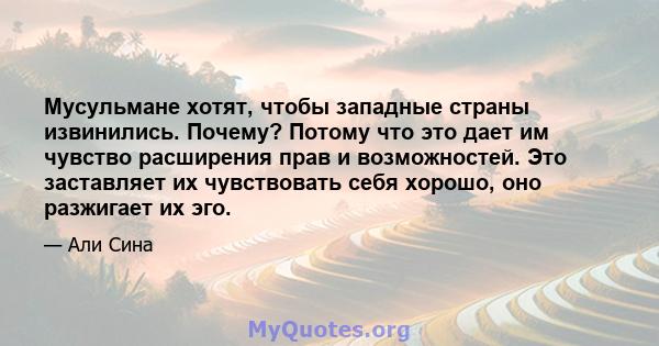 Мусульмане хотят, чтобы западные страны извинились. Почему? Потому что это дает им чувство расширения прав и возможностей. Это заставляет их чувствовать себя хорошо, оно разжигает их эго.