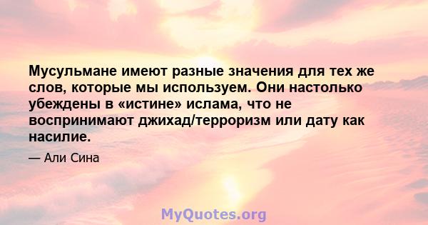 Мусульмане имеют разные значения для тех же слов, которые мы используем. Они настолько убеждены в «истине» ислама, что не воспринимают джихад/терроризм или дату как насилие.