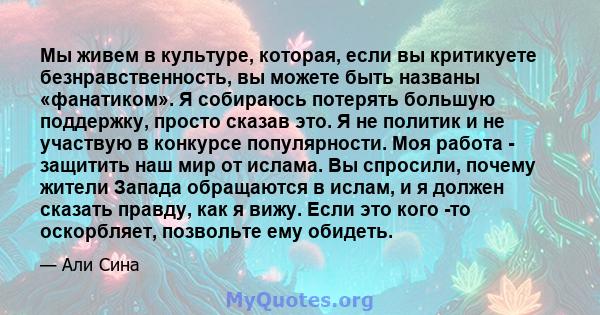 Мы живем в культуре, которая, если вы критикуете безнравственность, вы можете быть названы «фанатиком». Я собираюсь потерять большую поддержку, просто сказав это. Я не политик и не участвую в конкурсе популярности. Моя