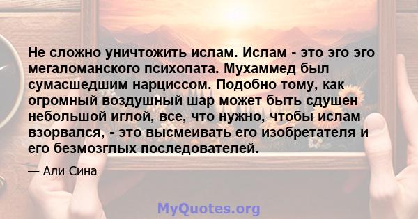 Не сложно уничтожить ислам. Ислам - это эго эго мегаломанского психопата. Мухаммед был сумасшедшим нарциссом. Подобно тому, как огромный воздушный шар может быть сдушен небольшой иглой, все, что нужно, чтобы ислам