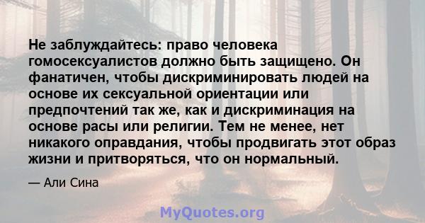 Не заблуждайтесь: право человека гомосексуалистов должно быть защищено. Он фанатичен, чтобы дискриминировать людей на основе их сексуальной ориентации или предпочтений так же, как и дискриминация на основе расы или