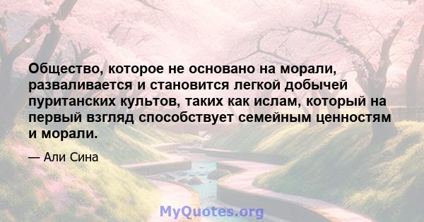 Общество, которое не основано на морали, разваливается и становится легкой добычей пуританских культов, таких как ислам, который на первый взгляд способствует семейным ценностям и морали.