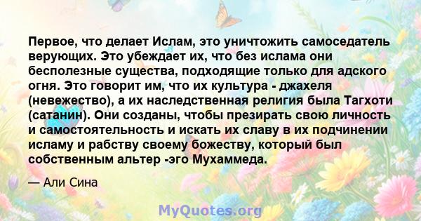 Первое, что делает Ислам, это уничтожить самоседатель верующих. Это убеждает их, что без ислама они бесполезные существа, подходящие только для адского огня. Это говорит им, что их культура - джахеля (невежество), а их