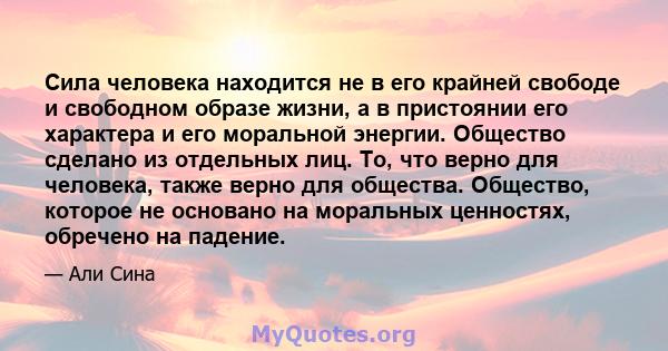 Сила человека находится не в его крайней свободе и свободном образе жизни, а в пристоянии его характера и его моральной энергии. Общество сделано из отдельных лиц. То, что верно для человека, также верно для общества.