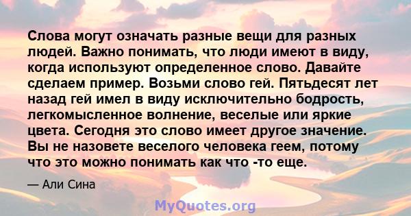 Слова могут означать разные вещи для разных людей. Важно понимать, что люди имеют в виду, когда используют определенное слово. Давайте сделаем пример. Возьми слово гей. Пятьдесят лет назад гей имел в виду исключительно