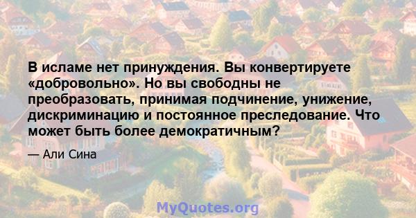 В исламе нет принуждения. Вы конвертируете «добровольно». Но вы свободны не преобразовать, принимая подчинение, унижение, дискриминацию и постоянное преследование. Что может быть более демократичным?