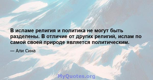 В исламе религия и политика не могут быть разделены. В отличие от других религий, ислам по самой своей природе является политическим.