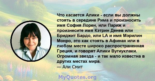 Что касается Алики - если вы должны стоять в середине Рима и произносить имя София Лорен, или Париж и произнесите имя Кэтрин Денев или Бриджит Бардо, или LA и имя Мэрилин Монро, это как стоять в Афинах или в любом месте 