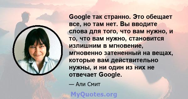 Google так странно. Это обещает все, но там нет. Вы вводите слова для того, что вам нужно, и то, что вам нужно, становится излишним в мгновение, мгновенно затененный на вещах, которые вам действительно нужны, и ни один