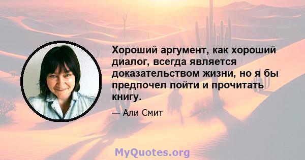 Хороший аргумент, как хороший диалог, всегда является доказательством жизни, но я бы предпочел пойти и прочитать книгу.