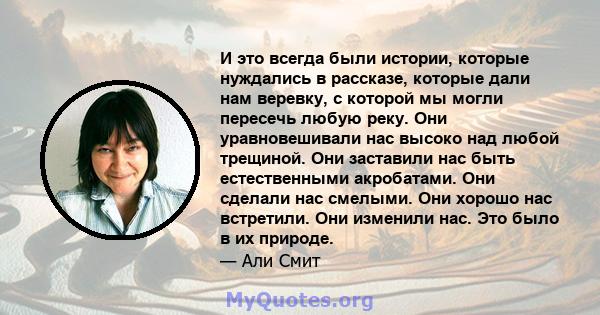 И это всегда были истории, которые нуждались в рассказе, которые дали нам веревку, с которой мы могли пересечь любую реку. Они уравновешивали нас высоко над любой трещиной. Они заставили нас быть естественными