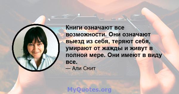 Книги означают все возможности. Они означают выезд из себя, теряют себя, умирают от жажды и живут в полной мере. Они имеют в виду все.