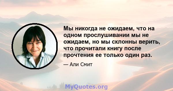 Мы никогда не ожидаем, что на одном прослушивании мы не ожидаем, но мы склонны верить, что прочитали книгу после прочтения ее только один раз.