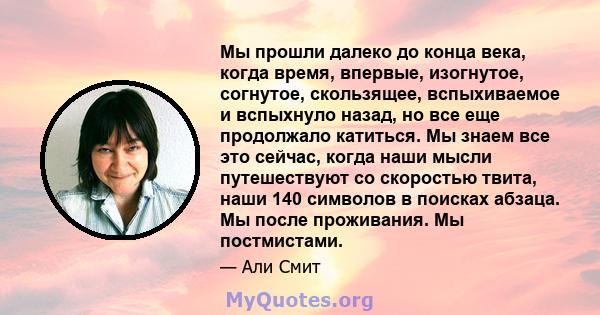 Мы прошли далеко до конца века, когда время, впервые, изогнутое, согнутое, скользящее, вспыхиваемое и вспыхнуло назад, но все еще продолжало катиться. Мы знаем все это сейчас, когда наши мысли путешествуют со скоростью