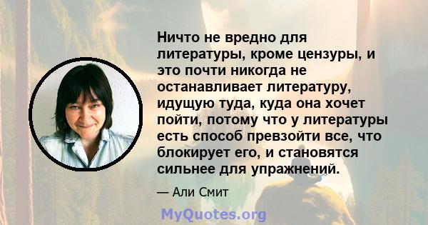 Ничто не вредно для литературы, кроме цензуры, и это почти никогда не останавливает литературу, идущую туда, куда она хочет пойти, потому что у литературы есть способ превзойти все, что блокирует его, и становятся