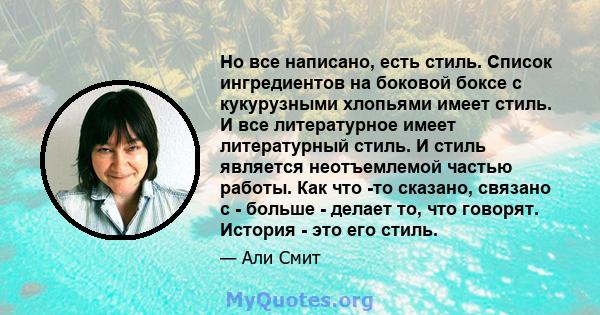 Но все написано, есть стиль. Список ингредиентов на боковой боксе с кукурузными хлопьями имеет стиль. И все литературное имеет литературный стиль. И стиль является неотъемлемой частью работы. Как что -то сказано,