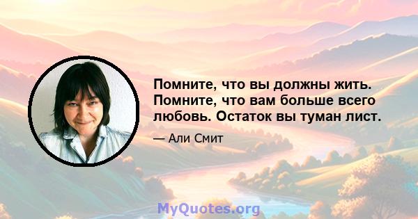 Помните, что вы должны жить. Помните, что вам больше всего любовь. Остаток вы туман лист.