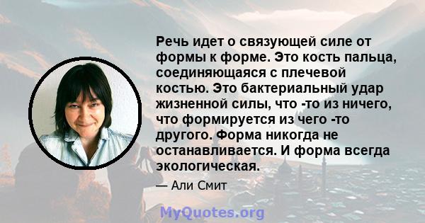 Речь идет о связующей силе от формы к форме. Это кость пальца, соединяющаяся с плечевой костью. Это бактериальный удар жизненной силы, что -то из ничего, что формируется из чего -то другого. Форма никогда не