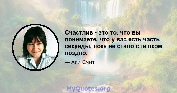 Счастлив - это то, что вы понимаете, что у вас есть часть секунды, пока не стало слишком поздно.