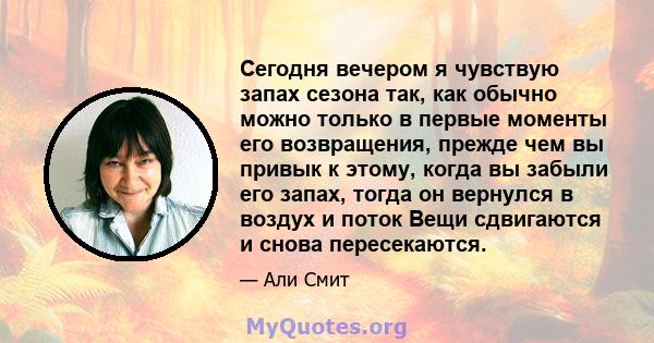 Сегодня вечером я чувствую запах сезона так, как обычно можно только в первые моменты его возвращения, прежде чем вы привык к этому, когда вы забыли его запах, тогда он вернулся в воздух и поток Вещи сдвигаются и снова