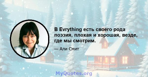 В Evrything есть своего рода поэзия, плохая и хорошая, везде, где мы смотрим.