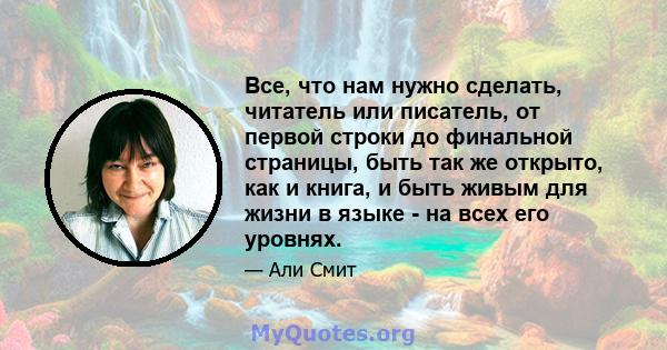 Все, что нам нужно сделать, читатель или писатель, от первой строки до финальной страницы, быть так же открыто, как и книга, и быть живым для жизни в языке - на всех его уровнях.