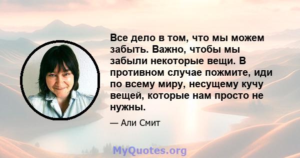 Все дело в том, что мы можем забыть. Важно, чтобы мы забыли некоторые вещи. В противном случае пожмите, иди по всему миру, несущему кучу вещей, которые нам просто не нужны.