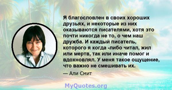 Я благословлен в своих хороших друзьях, и некоторые из них оказываются писателями, хотя это почти никогда не то, о чем наш дружба. И каждый писатель, которого я когда -либо читал, жил или мертв, так или иначе помог и