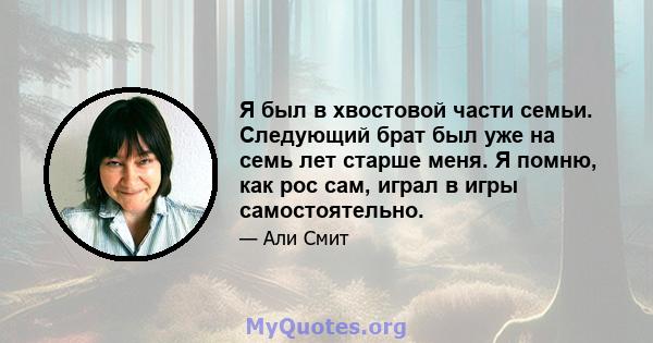 Я был в хвостовой части семьи. Следующий брат был уже на семь лет старше меня. Я помню, как рос сам, играл в игры самостоятельно.