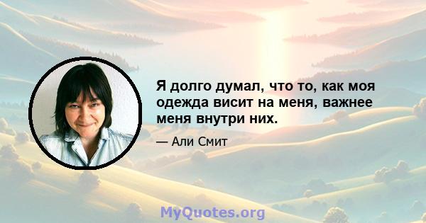 Я долго думал, что то, как моя одежда висит на меня, важнее меня внутри них.