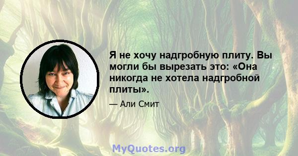 Я не хочу надгробную плиту. Вы могли бы вырезать это: «Она никогда не хотела надгробной плиты».