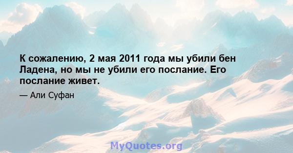 К сожалению, 2 мая 2011 года мы убили бен Ладена, но мы не убили его послание. Его послание живет.