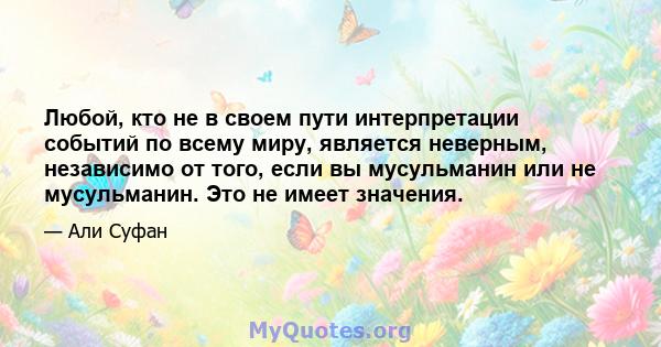 Любой, кто не в своем пути интерпретации событий по всему миру, является неверным, независимо от того, если вы мусульманин или не мусульманин. Это не имеет значения.