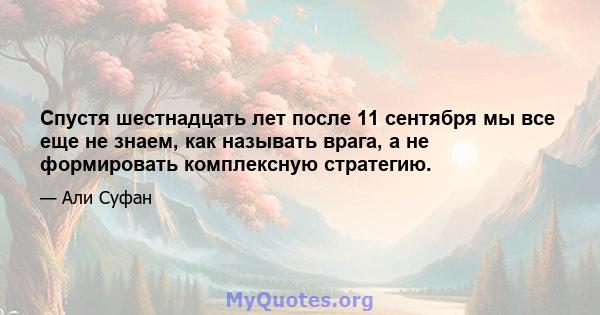 Спустя шестнадцать лет после 11 сентября мы все еще не знаем, как называть врага, а не формировать комплексную стратегию.