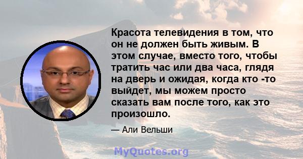 Красота телевидения в том, что он не должен быть живым. В этом случае, вместо того, чтобы тратить час или два часа, глядя на дверь и ожидая, когда кто -то выйдет, мы можем просто сказать вам после того, как это