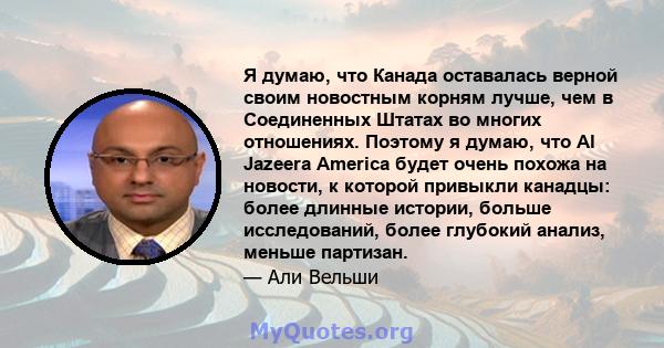 Я думаю, что Канада оставалась верной своим новостным корням лучше, чем в Соединенных Штатах во многих отношениях. Поэтому я думаю, что Al Jazeera America будет очень похожа на новости, к которой привыкли канадцы: более 