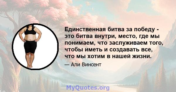 Единственная битва за победу - это битва внутри, место, где мы понимаем, что заслуживаем того, чтобы иметь и создавать все, что мы хотим в нашей жизни.