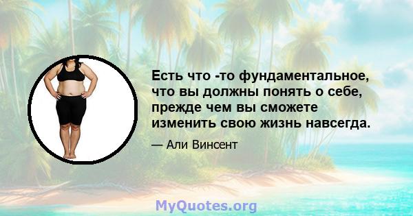 Есть что -то фундаментальное, что вы должны понять о себе, прежде чем вы сможете изменить свою жизнь навсегда.