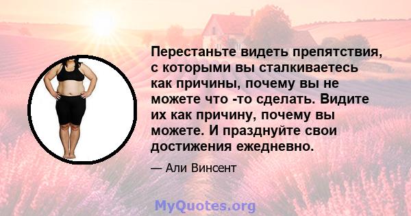 Перестаньте видеть препятствия, с которыми вы сталкиваетесь как причины, почему вы не можете что -то сделать. Видите их как причину, почему вы можете. И празднуйте свои достижения ежедневно.