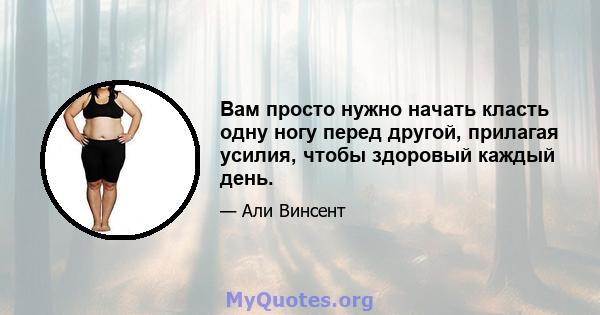 Вам просто нужно начать класть одну ногу перед другой, прилагая усилия, чтобы здоровый каждый день.