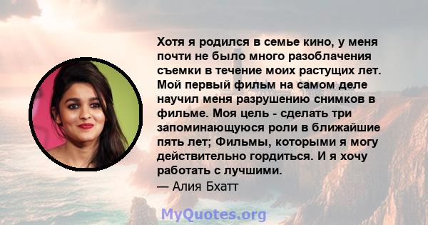 Хотя я родился в семье кино, у меня почти не было много разоблачения съемки в течение моих растущих лет. Мой первый фильм на самом деле научил меня разрушению снимков в фильме. Моя цель - сделать три запоминающуюся роли 