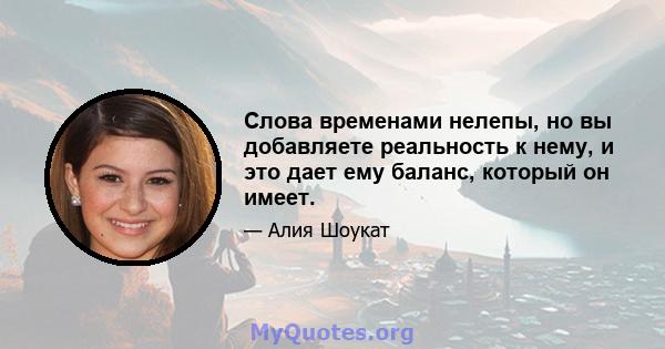 Слова временами нелепы, но вы добавляете реальность к нему, и это дает ему баланс, который он имеет.