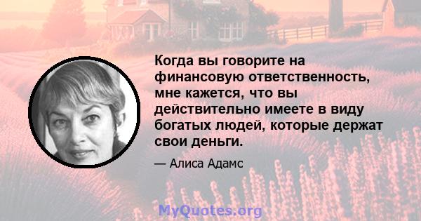 Когда вы говорите на финансовую ответственность, мне кажется, что вы действительно имеете в виду богатых людей, которые держат свои деньги.