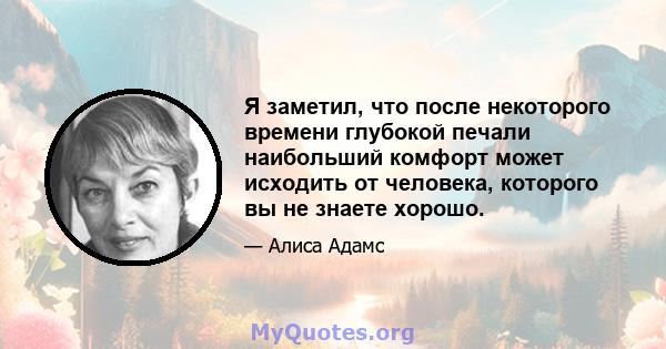 Я заметил, что после некоторого времени глубокой печали наибольший комфорт может исходить от человека, которого вы не знаете хорошо.