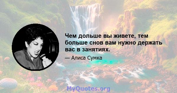 Чем дольше вы живете, тем больше снов вам нужно держать вас в занятиях.