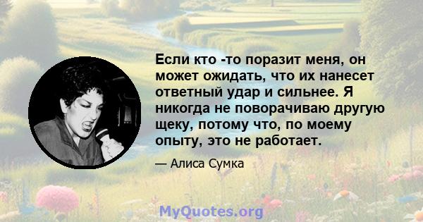 Если кто -то поразит меня, он может ожидать, что их нанесет ответный удар и сильнее. Я никогда не поворачиваю другую щеку, потому что, по моему опыту, это не работает.