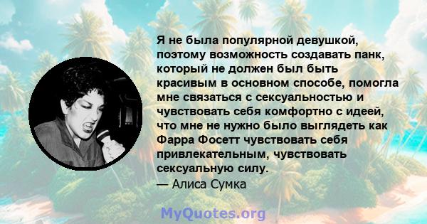 Я не была популярной девушкой, поэтому возможность создавать панк, который не должен был быть красивым в основном способе, помогла мне связаться с сексуальностью и чувствовать себя комфортно с идеей, что мне не нужно