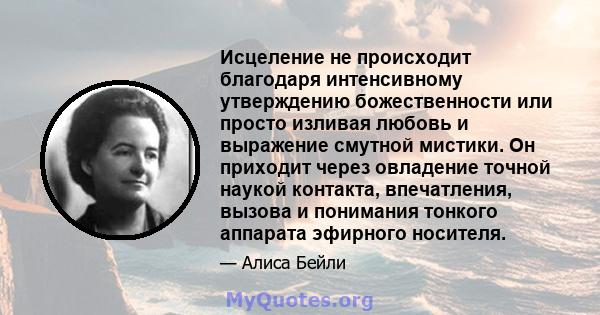 Исцеление не происходит благодаря интенсивному утверждению божественности или просто изливая любовь и выражение смутной мистики. Он приходит через овладение точной наукой контакта, впечатления, вызова и понимания