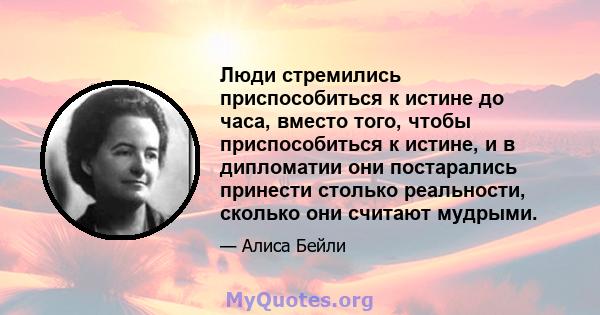 Люди стремились приспособиться к истине до часа, вместо того, чтобы приспособиться к истине, и в дипломатии они постарались принести столько реальности, сколько они считают мудрыми.