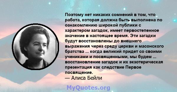 Поэтому нет никаких сомнений в том, что работа, которая должна быть выполнена по ознакомлению широкой публики с характером загадок, имеет первостепенное значение в настоящее время. Эти загадки будут восстановлены до